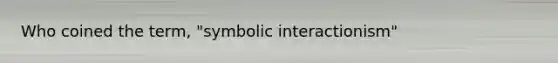 Who coined the term, "symbolic interactionism"