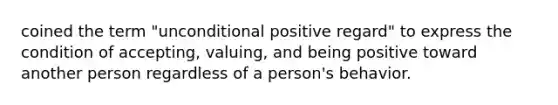 coined the term "unconditional positive regard" to express the condition of accepting, valuing, and being positive toward another person regardless of a person's behavior.