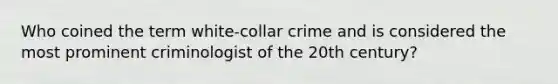 Who coined the term white-collar crime and is considered the most prominent criminologist of the 20th century?