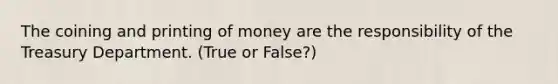 The coining and printing of money are the responsibility of the Treasury Department. (True or False?)