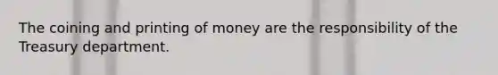 The coining and printing of money are the responsibility of the Treasury department.