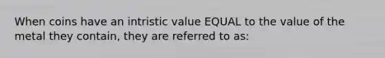 When coins have an intristic value EQUAL to the value of the metal they contain, they are referred to as: