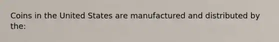 Coins in the United States are manufactured and distributed by the: