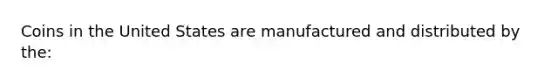 ​Coins in the United States are manufactured and distributed by the: