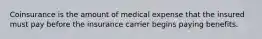 Coinsurance is the amount of medical expense that the insured must pay before the insurance carrier begins paying benefits.