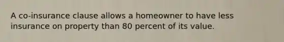 A co-insurance clause allows a homeowner to have less insurance on property than 80 percent of its value.