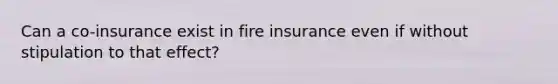 Can a co-insurance exist in fire insurance even if without stipulation to that effect?