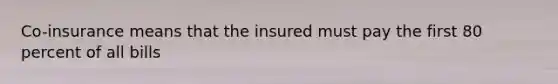 Co-insurance means that the insured must pay the first 80 percent of all bills