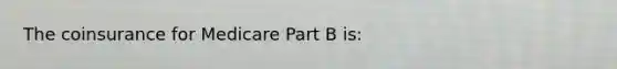 The coinsurance for Medicare Part B is: