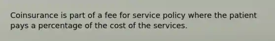 Coinsurance is part of a fee for service policy where the patient pays a percentage of the cost of the services.