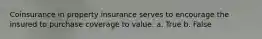 Coinsurance in property insurance serves to encourage the insured to purchase coverage to value. a. True b. False