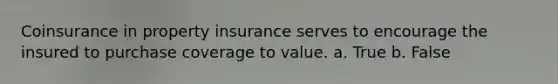 Coinsurance in property insurance serves to encourage the insured to purchase coverage to value. a. True b. False