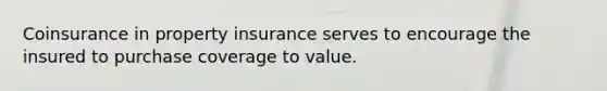 Coinsurance in property insurance serves to encourage the insured to purchase coverage to value.