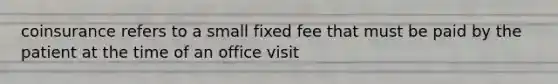 coinsurance refers to a small fixed fee that must be paid by the patient at the time of an office visit