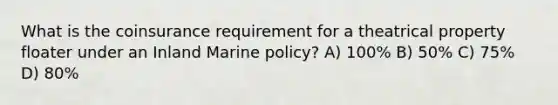 What is the coinsurance requirement for a theatrical property floater under an Inland Marine policy? A) 100% B) 50% C) 75% D) 80%