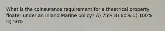 What is the coinsurance requirement for a theatrical property floater under an Inland Marine policy? A) 75% B) 80% C) 100% D) 50%