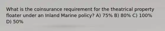 What is the coinsurance requirement for the theatrical property floater under an Inland Marine policy? A) 75% B) 80% C) 100% D) 50%