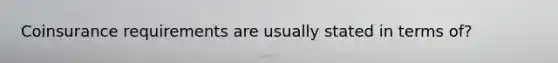 Coinsurance requirements are usually stated in terms of?