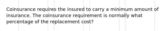 Coinsurance requires the insured to carry a minimum amount of insurance. The coinsurance requirement is normally what percentage of the replacement cost?