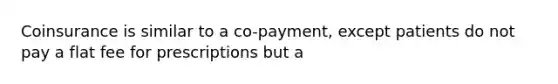 Coinsurance is similar to a co-payment, except patients do not pay a flat fee for prescriptions but a