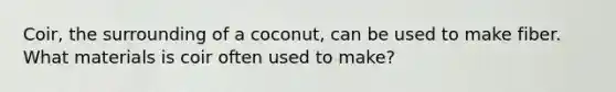 Coir, the surrounding of a coconut, can be used to make fiber. What materials is coir often used to make?