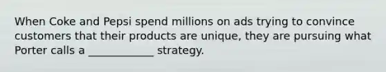 When Coke and Pepsi spend millions on ads trying to convince customers that their products are unique, they are pursuing what Porter calls a ____________ strategy.