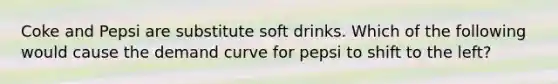 Coke and Pepsi are substitute soft drinks. Which of the following would cause the demand curve for pepsi to shift to the left?