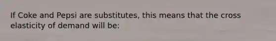 If Coke and Pepsi are substitutes, this means that the cross elasticity of demand will be: