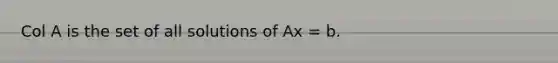 Col A is the set of all solutions of Ax = b.