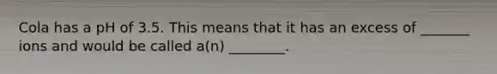 Cola has a pH of 3.5. This means that it has an excess of _______ ions and would be called a(n) ________.