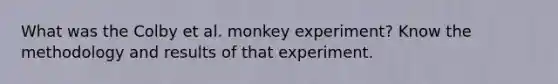 What was the Colby et al. monkey experiment? Know the methodology and results of that experiment.