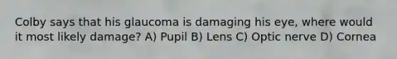 Colby says that his glaucoma is damaging his eye, where would it most likely damage? A) Pupil B) Lens C) Optic nerve D) Cornea