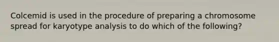 Colcemid is used in the procedure of preparing a chromosome spread for karyotype analysis to do which of the following?