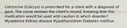 Colchicine (Colcrys) is prescribed for a client with a diagnosis of gout. The nurse reviews the client's record, knowing that this medication would be used with caution in which disorder? Myxedema Kidney disease Hypothyroidism Diabetes mellitus