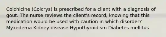 Colchicine (Colcrys) is prescribed for a client with a diagnosis of gout. The nurse reviews the client's record, knowing that this medication would be used with caution in which disorder? Myxedema Kidney disease Hypothyroidism Diabetes mellitus