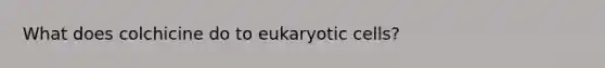 What does colchicine do to eukaryotic cells?