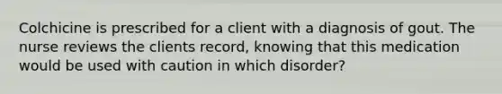 Colchicine is prescribed for a client with a diagnosis of gout. The nurse reviews the clients record, knowing that this medication would be used with caution in which disorder?