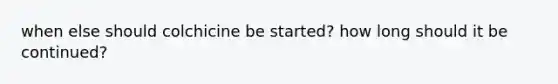 when else should colchicine be started? how long should it be continued?