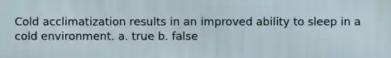Cold acclimatization results in an improved ability to sleep in a cold environment. a. true b. false