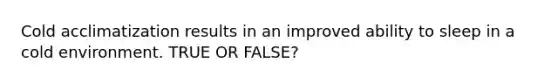 Cold acclimatization results in an improved ability to sleep in a cold environment. TRUE OR FALSE?