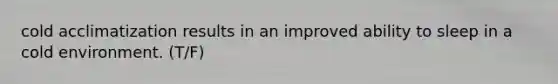 cold acclimatization results in an improved ability to sleep in a cold environment. (T/F)