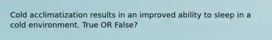 Cold acclimatization results in an improved ability to sleep in a cold environment. True OR False?