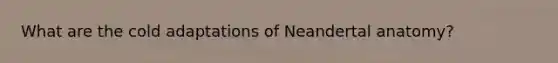 What are the cold adaptations of Neandertal anatomy?