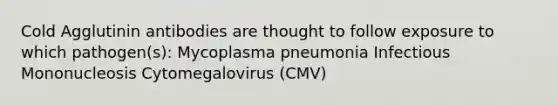 Cold Agglutinin antibodies are thought to follow exposure to which pathogen(s): Mycoplasma pneumonia Infectious Mononucleosis Cytomegalovirus (CMV)