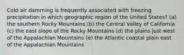 Cold air damming is frequently associated with freezing precipitation in which geographic region of the United States? (a) the southern Rocky Mountains (b) the Central Valley of California (c) the east slope of the Rocky Mountains (d) the plains just west of the Appalachian Mountains (e) the Atlantic coastal plain east of the Appalachian Mountains