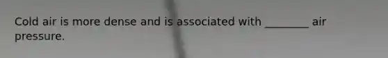 Cold air is more dense and is associated with ________ air pressure.