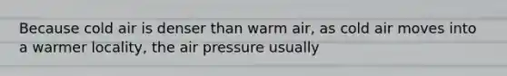 Because cold air is denser than warm air, as cold air moves into a warmer locality, the air pressure usually