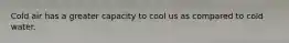 Cold air has a greater capacity to cool us as compared to cold water.