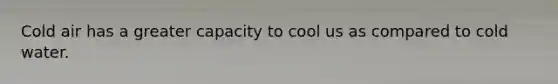 Cold air has a greater capacity to cool us as compared to cold water.