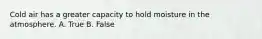 Cold air has a greater capacity to hold moisture in the atmosphere. A. True B. False